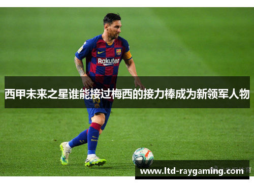 西甲未来之星谁能接过梅西的接力棒成为新领军人物